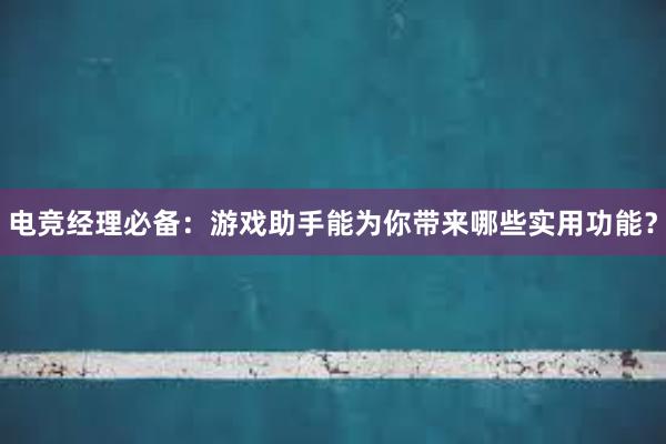 电竞经理必备：游戏助手能为你带来哪些实用功能？