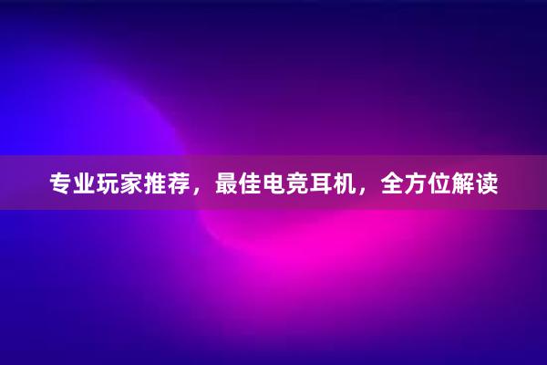 专业玩家推荐，最佳电竞耳机，全方位解读