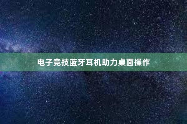 电子竞技蓝牙耳机助力桌面操作