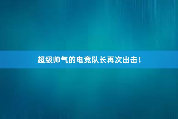 超级帅气的电竞队长再次出击！