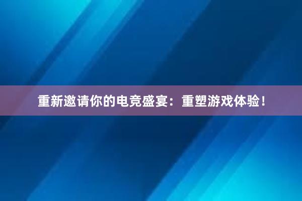 重新邀请你的电竞盛宴：重塑游戏体验！