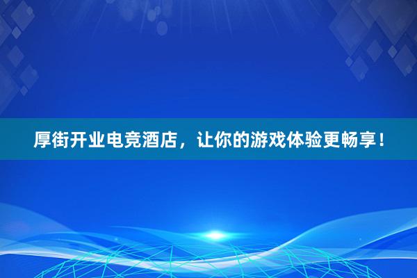 厚街开业电竞酒店，让你的游戏体验更畅享！