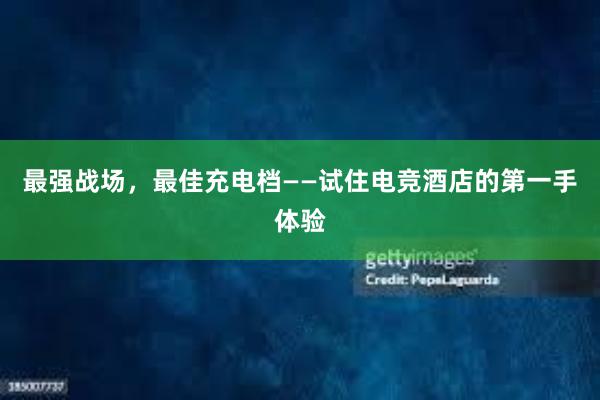 最强战场，最佳充电档——试住电竞酒店的第一手体验