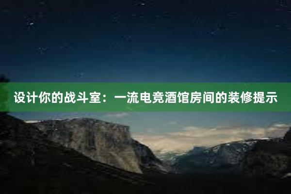 设计你的战斗室：一流电竞酒馆房间的装修提示