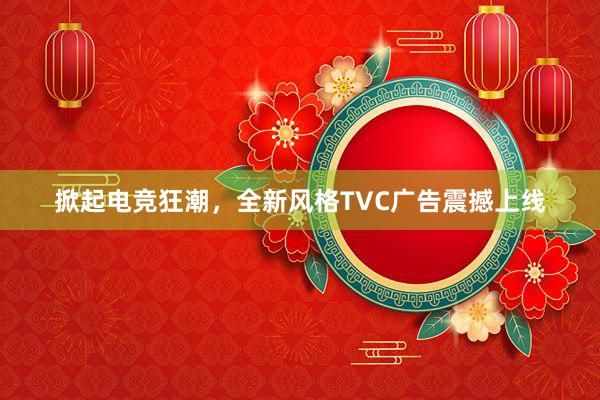 掀起电竞狂潮，全新风格TVC广告震撼上线