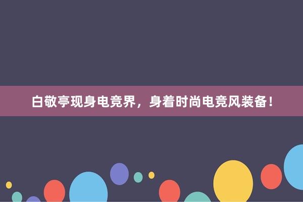 白敬亭现身电竞界，身着时尚电竞风装备！