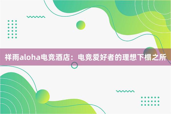 祥雨aloha电竞酒店：电竞爱好者的理想下榻之所