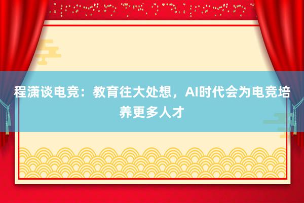 程潇谈电竞：教育往大处想，AI时代会为电竞培养更多人才