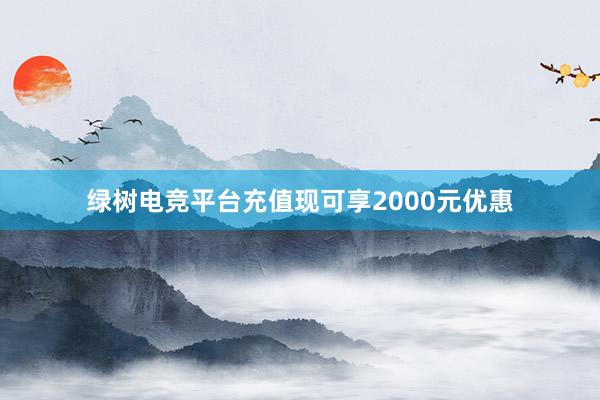 绿树电竞平台充值现可享2000元优惠