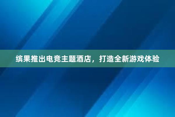 缤果推出电竞主题酒店，打造全新游戏体验