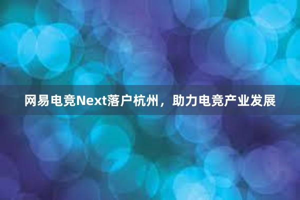 网易电竞Next落户杭州，助力电竞产业发展