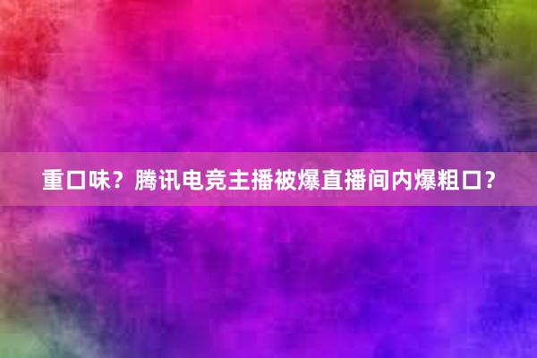 重口味？腾讯电竞主播被爆直播间内爆粗口？