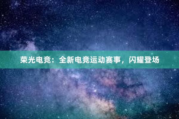 荣光电竞：全新电竞运动赛事，闪耀登场