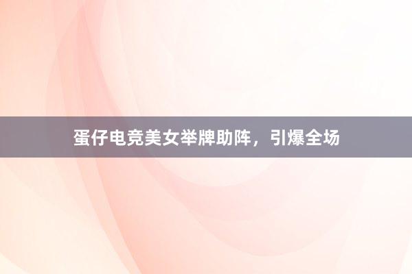 蛋仔电竞美女举牌助阵，引爆全场