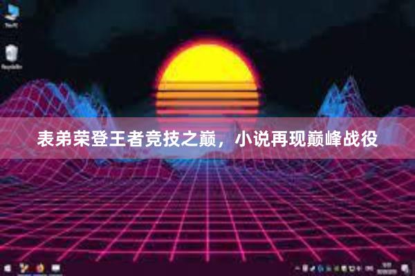 表弟荣登王者竞技之巅，小说再现巅峰战役