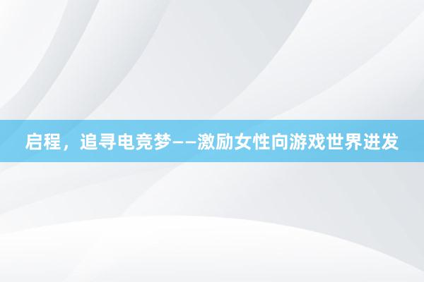 启程，追寻电竞梦——激励女性向游戏世界进发