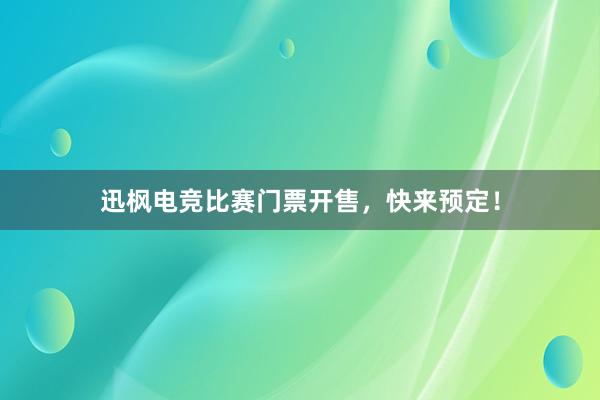 迅枫电竞比赛门票开售，快来预定！