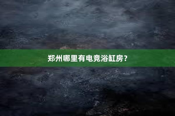 郑州哪里有电竞浴缸房？