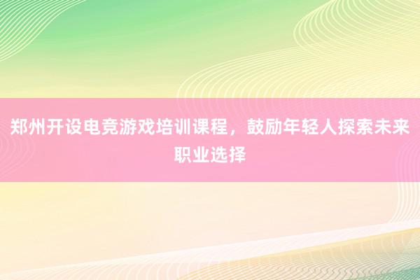 郑州开设电竞游戏培训课程，鼓励年轻人探索未来职业选择