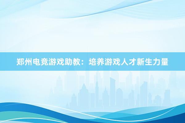 郑州电竞游戏助教：培养游戏人才新生力量