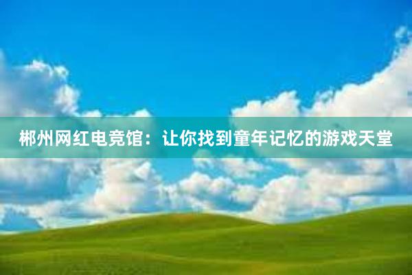 郴州网红电竞馆：让你找到童年记忆的游戏天堂