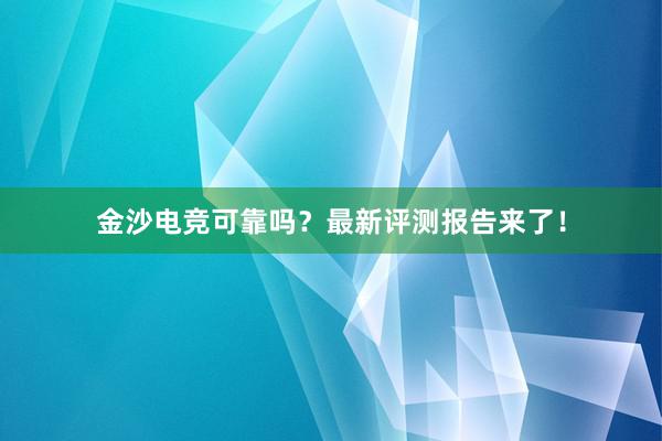 金沙电竞可靠吗？最新评测报告来了！