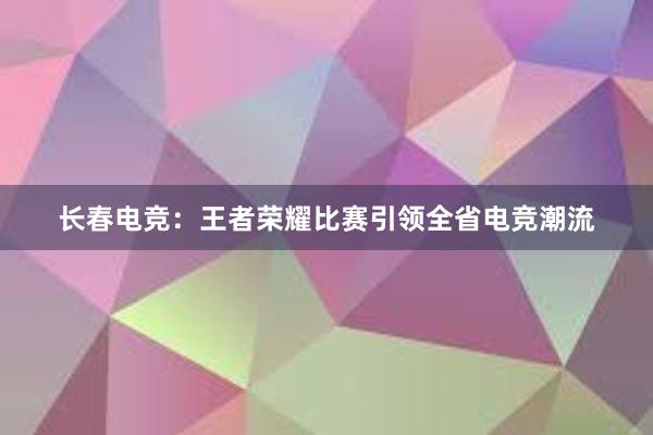 长春电竞：王者荣耀比赛引领全省电竞潮流