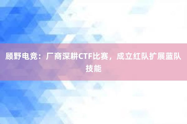 顾野电竞：厂商深耕CTF比赛，成立红队扩展蓝队技能