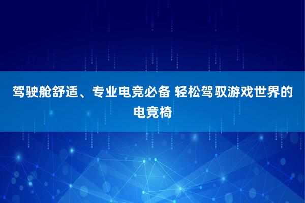 驾驶舱舒适、专业电竞必备 轻松驾驭游戏世界的电竞椅