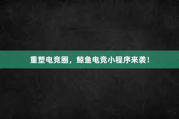 重塑电竞圈，鲸鱼电竞小程序来袭！