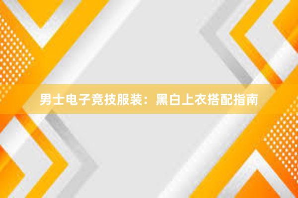 男士电子竞技服装：黑白上衣搭配指南