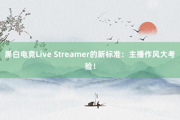 黑白电竞Live Streamer的新标准：主播作风大考验！