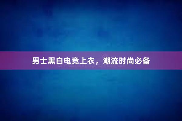 男士黑白电竞上衣，潮流时尚必备